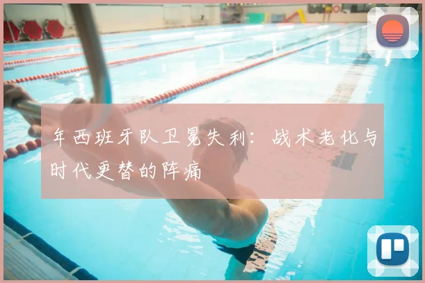 年西班牙队卫冕失利:战术老化与时代更替的阵痛