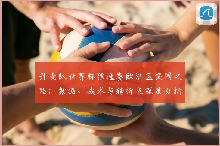 丹麦队世界杯预选赛欧洲区突围之路：数据、战术与转折点深度分析