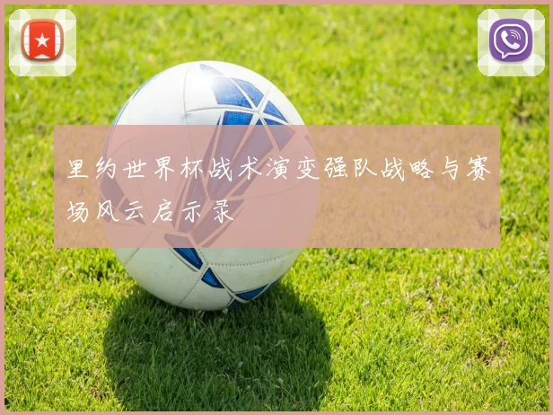 里约世界杯战术演变强队战略与赛场风云启示录