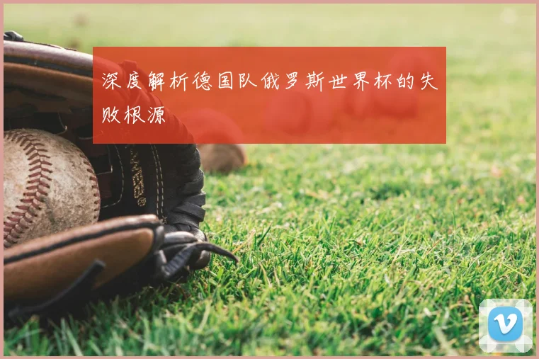 深度解析德国队俄罗斯世界杯的失败根源