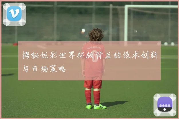 揭秘优彩世界杯版背后的技术创新与市场策略