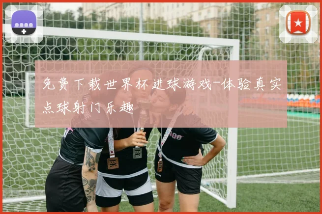 免费下载世界杯进球游戏-体验真实点球射门乐趣