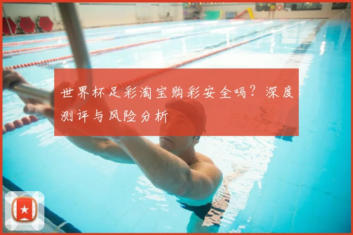 世界杯足彩淘宝购彩安全吗？深度测评与风险分析