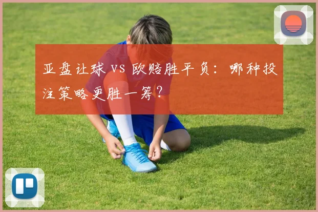 亚盘让球 vs 欧赔胜平负：哪种投注策略更胜一筹？