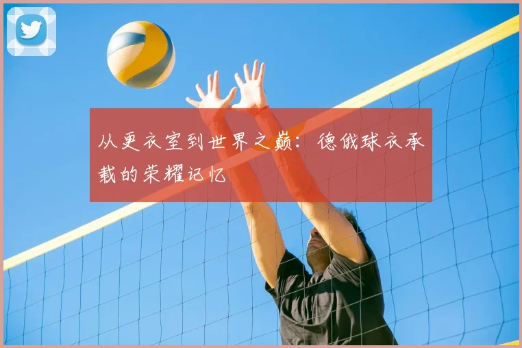 从更衣室到世界之巅:德俄球衣承载的荣耀记忆