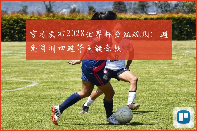 官方发布2028世界杯分组规则：避免同洲回避等关键条款