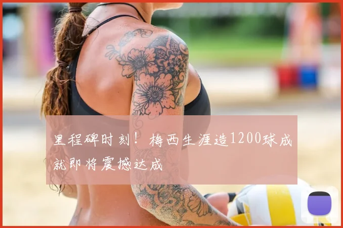 里程碑时刻！梅西生涯造1200球成就即将震撼达成