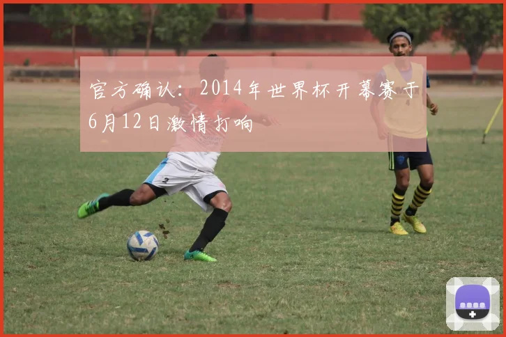 官方确认：2014年世界杯开幕赛于6月12日激情打响