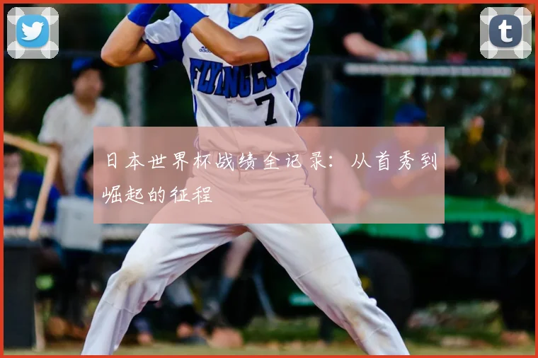 日本世界杯战绩全记录:从首秀到崛起的征程