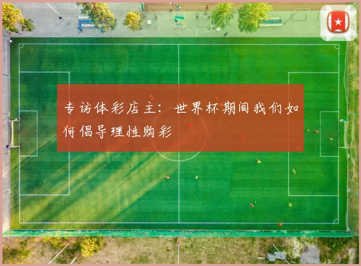 专访体彩店主:世界杯期间我们如何倡导理性购彩