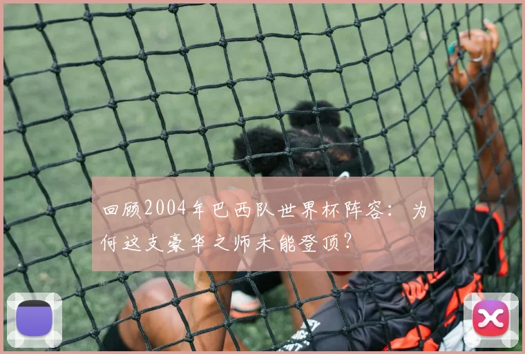 回顾2004年巴西队世界杯阵容：为何这支豪华之师未能登顶？
