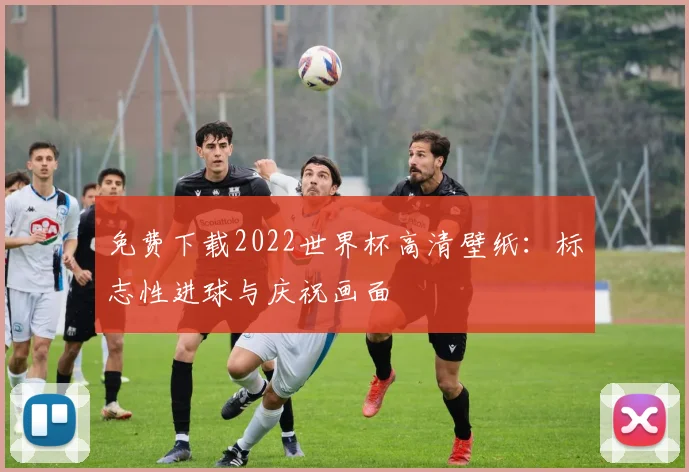 免费下载2022世界杯高清壁纸：标志性进球与庆祝画面