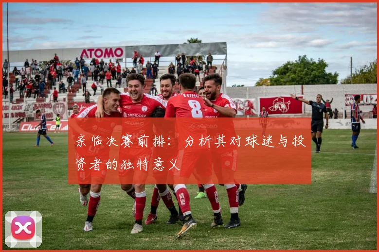 亲临决赛前排：分析其对球迷与投资者的独特意义