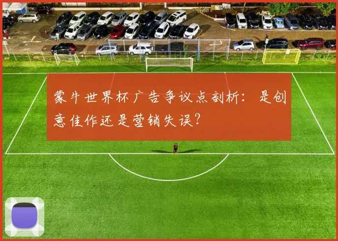 蒙牛世界杯广告争议点剖析:是创意佳作还是营销失误?