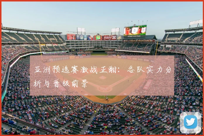 亚洲预选赛激战正酣：各队实力分析与晋级前景