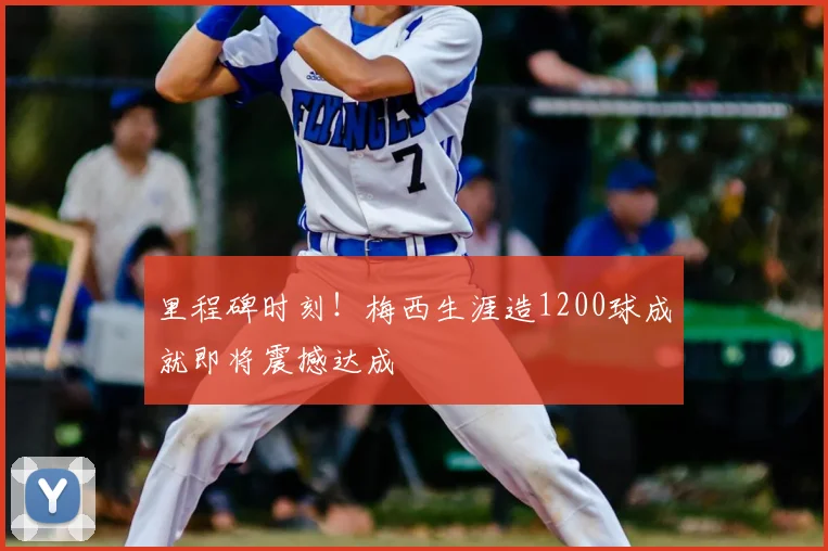 里程碑时刻！梅西生涯造1200球成就即将震撼达成