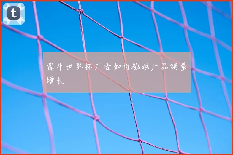 蒙牛世界杯广告如何驱动产品销量增长