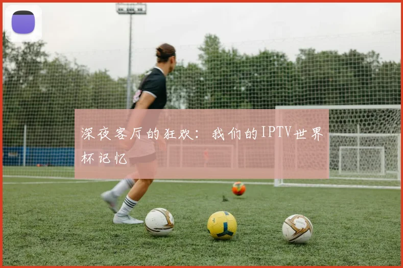 深夜客厅的狂欢：我们的IPTV世界杯记忆