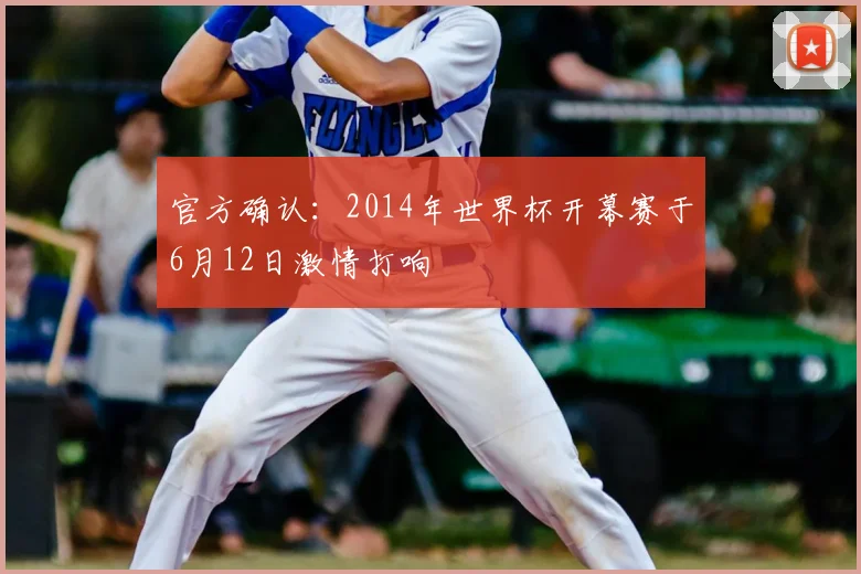 官方确认:2014年世界杯开幕赛于6月12日激情打响