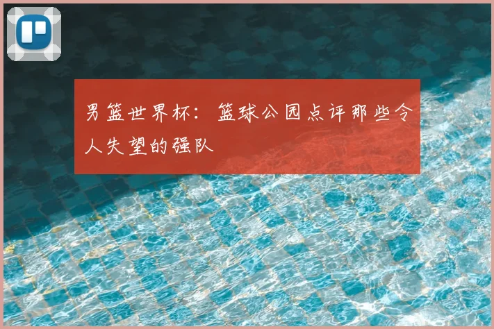 男篮世界杯:篮球公园点评那些令人失望的强队