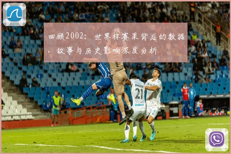 回顾2002：世界杯赛果背后的数据、故事与历史影响深度分析