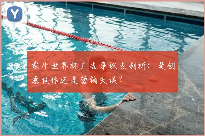 蒙牛世界杯广告争议点剖析:是创意佳作还是营销失误?
