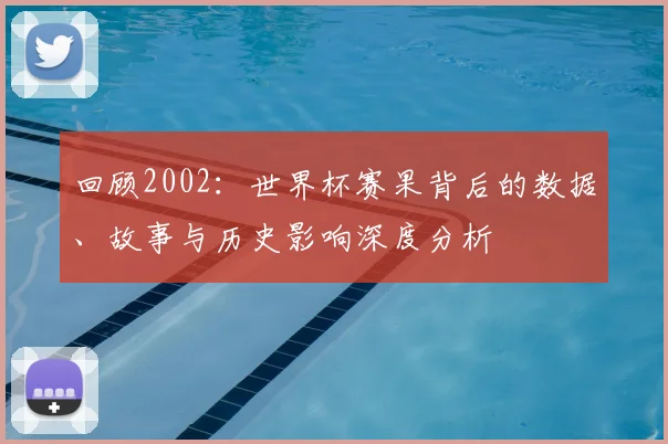回顾2002：世界杯赛果背后的数据、故事与历史影响深度分析
