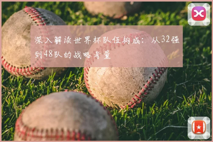 深入解读世界杯队伍构成：从32强到48队的战略考量
