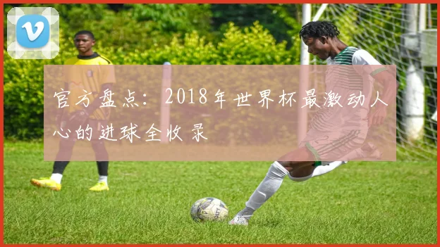 官方盘点:2018年世界杯最激动人心的进球全收录