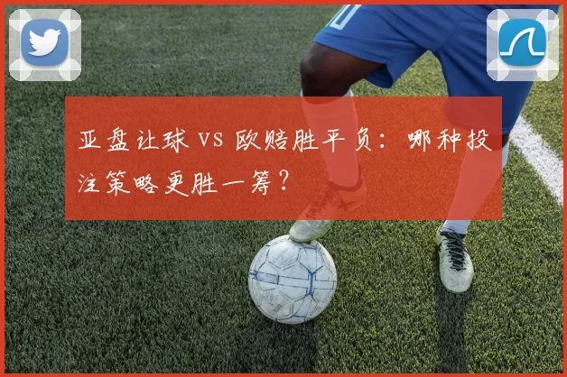 亚盘让球 vs 欧赔胜平负：哪种投注策略更胜一筹？