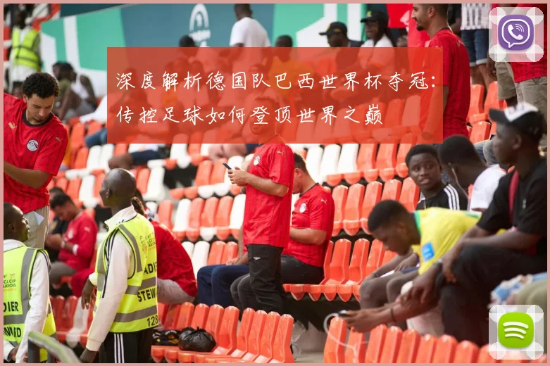 深度解析德国队巴西世界杯夺冠:传控足球如何登顶世界之巅