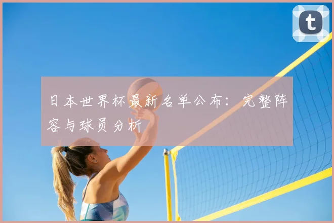 日本世界杯最新名单公布:完整阵容与球员分析