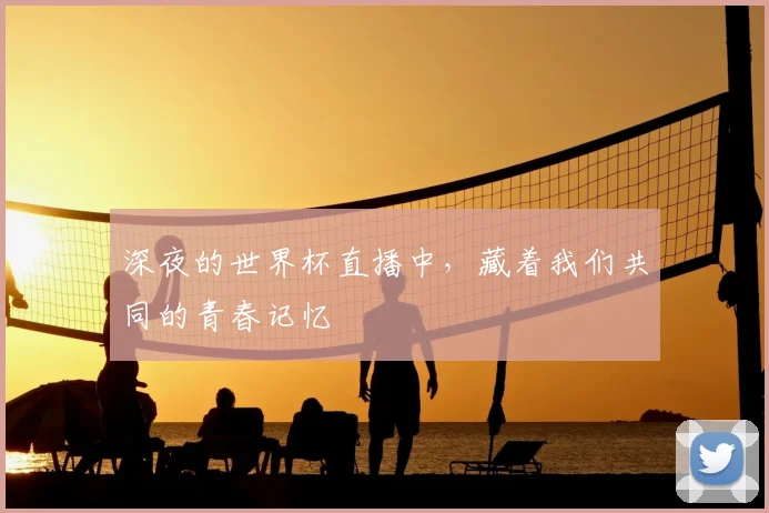 深夜的世界杯直播中，藏着我们共同的青春记忆