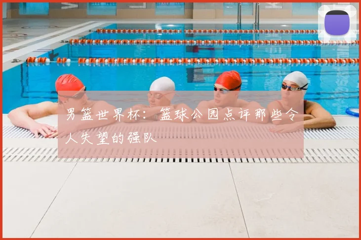 男篮世界杯：篮球公园点评那些令人失望的强队