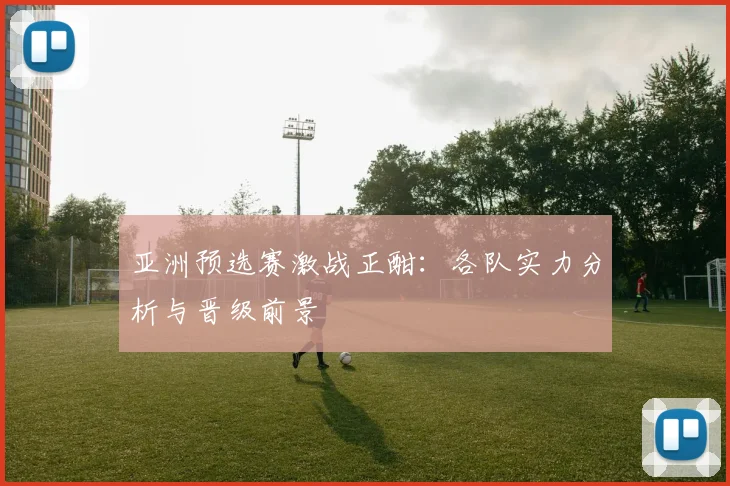 亚洲预选赛激战正酣：各队实力分析与晋级前景