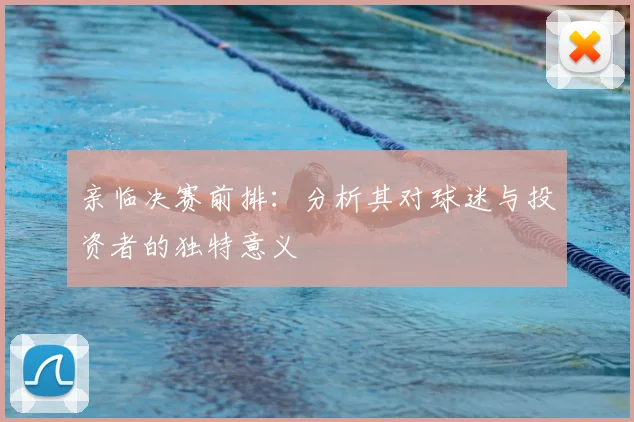 亲临决赛前排：分析其对球迷与投资者的独特意义