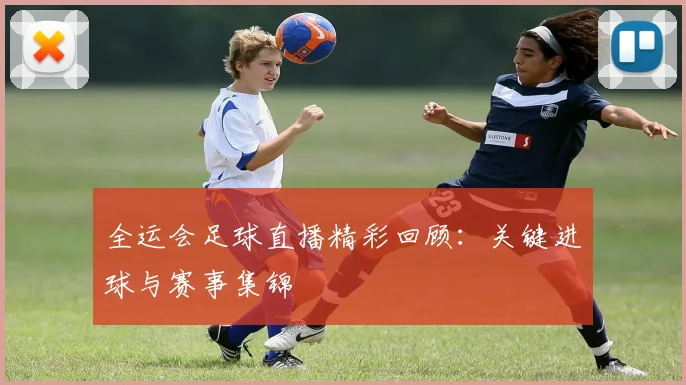 全运会足球直播精彩回顾:关键进球与赛事集锦