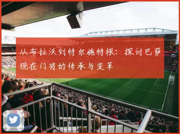 从布拉沃到特尔施特根：探讨巴萨现在门将的传承与变革