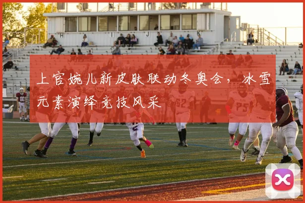 上官婉儿新皮肤联动冬奥会，冰雪元素演绎竞技风采