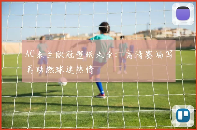 AC米兰欧冠壁纸大全:高清赛场写真助燃球迷热情