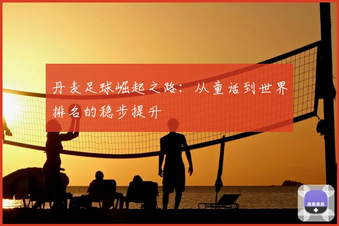 丹麦足球崛起之路：从童话到世界排名的稳步提升