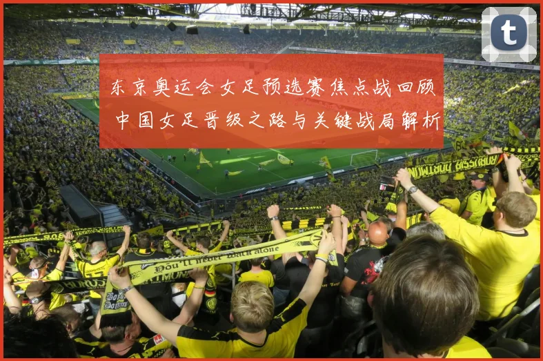 东京奥运会女足预选赛焦点战回顾 中国女足晋级之路与关键战局解析