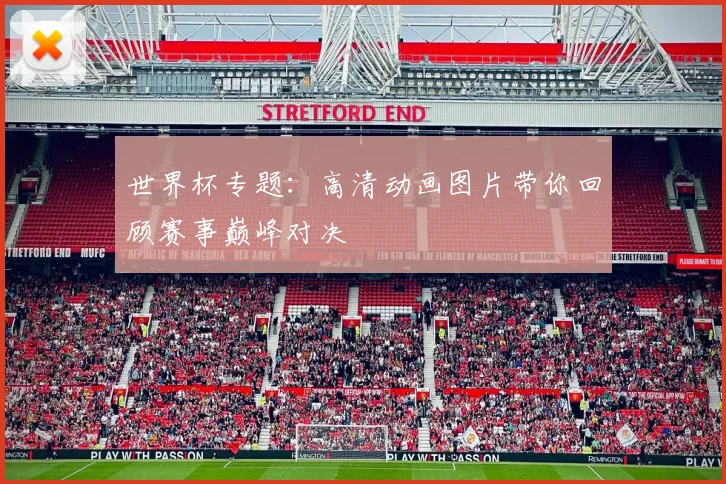 世界杯专题：高清动画图片带你回顾赛事巅峰对决