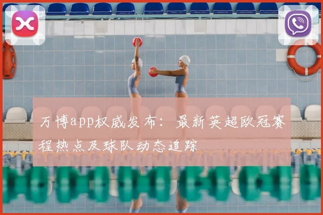 万博app权威发布：最新英超欧冠赛程热点及球队动态追踪