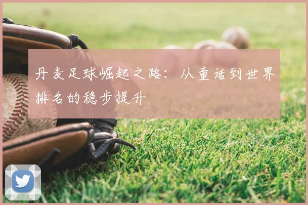 丹麦足球崛起之路：从童话到世界排名的稳步提升