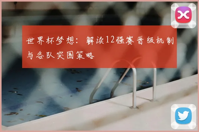 世界杯梦想：解读12强赛晋级机制与各队突围策略