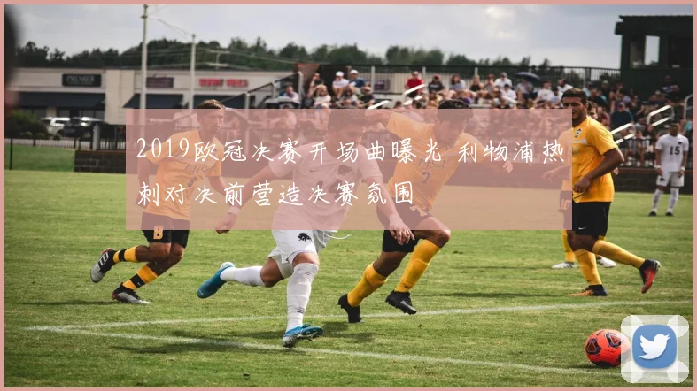 2019欧冠决赛开场曲曝光 利物浦热刺对决前营造决赛氛围