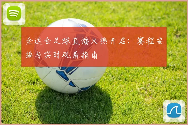 全运会足球直播火热开启：赛程安排与实时观看指南