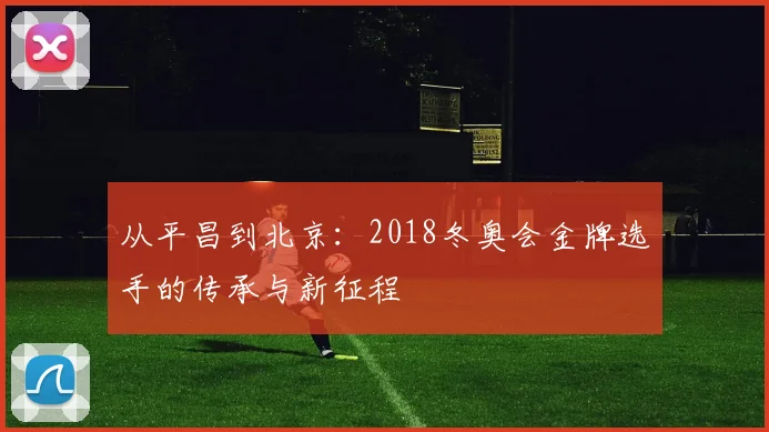 从平昌到北京：2018冬奥会金牌选手的传承与新征程