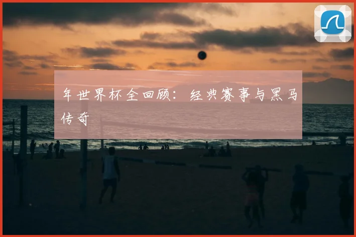 年世界杯全回顾：经典赛事与黑马传奇
